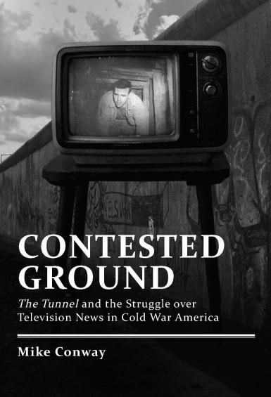 Book cover: "Contested Ground: The Tunnel and the Struggle over Television News in Cold War America" by Mike Conway