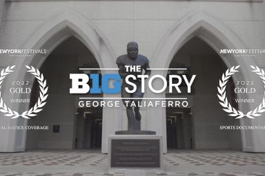 Photo of the George Taliaferro statue with text: The B1G Story: George Taliaferro. New York Festivals TV & Film Awards. 2022 Gold Winner. Social Justice Coverage. New York Festivals TV & Film Awards. 2022 Gold Winner. Sports Documentary.