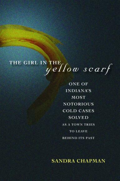 The cover of "The Girl in the Yellow Scarf: One of Indiana's Most Notorious Cold Cases Solved, As a Town Tries to Leave Behind Its Past." 